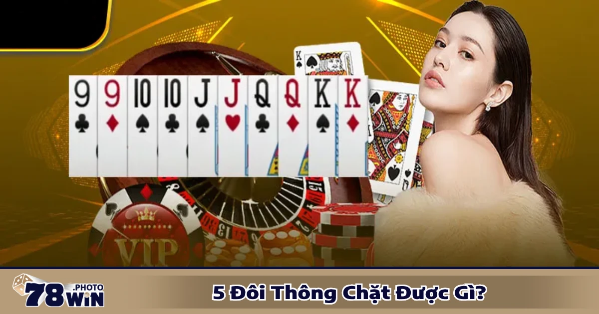 5 Đôi Thông Chặt Được Gì? Giải Mã Luật Chơi Ngay Tại 78WIN 4 Các trường hợp 5 đôi thông chặt được gì trong game bài