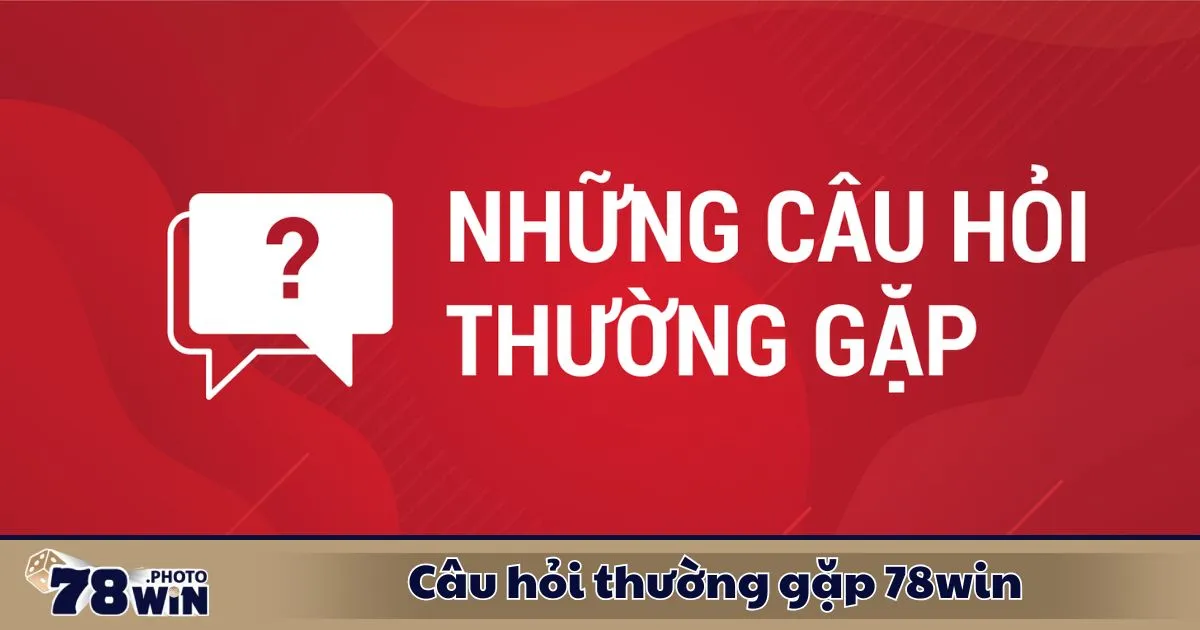 Câu Hỏi Thường Gặp 78WIN 3 Câu Hỏi Thường Gặp 78WIN – Cách nhận thưởng & điều kiện tham gia khuyến mãi